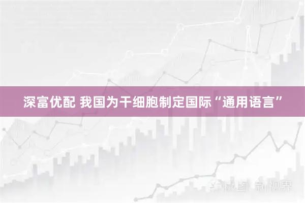 深富优配 我国为干细胞制定国际“通用语言”