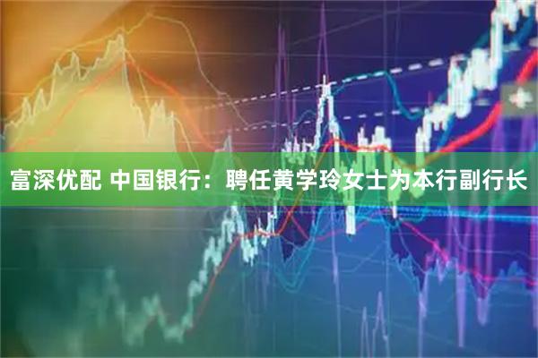 富深优配 中国银行：聘任黄学玲女士为本行副行长