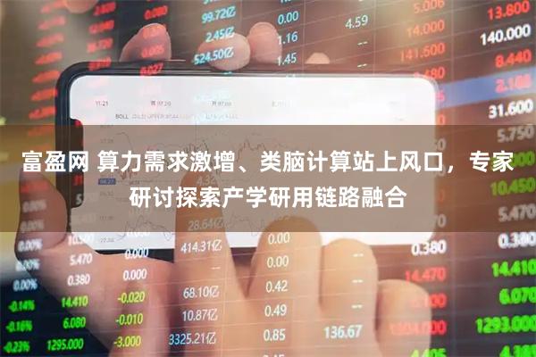 富盈网 算力需求激增、类脑计算站上风口，专家研讨探索产学研用链路融合