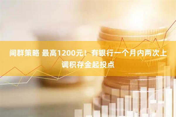 间群策略 最高1200元！有银行一个月内两次上调积存金起投点