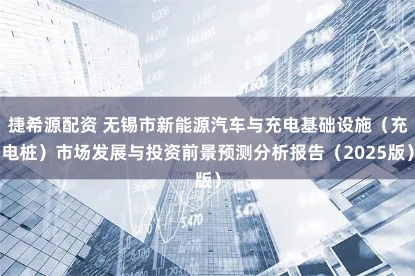 捷希源配资 无锡市新能源汽车与充电基础设施（充电桩）市场发展与投资前景预测分析报告（2025版）