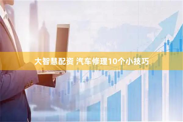 大智慧配资 汽车修理10个小技巧