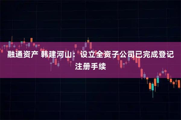 融通资产 韩建河山：设立全资子公司已完成登记注册手续