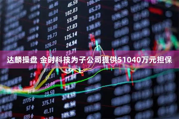 达麟操盘 金时科技为子公司提供51040万元担保