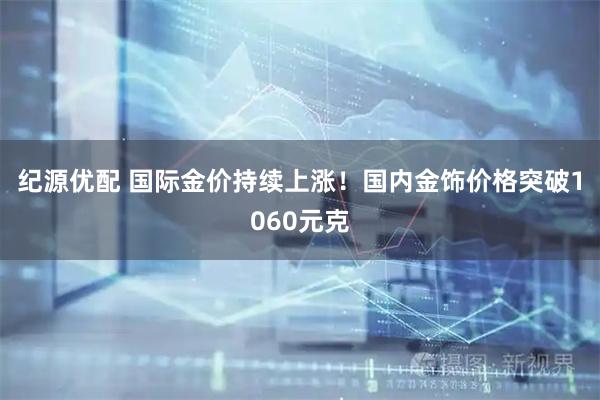 纪源优配 国际金价持续上涨！国内金饰价格突破1060元克