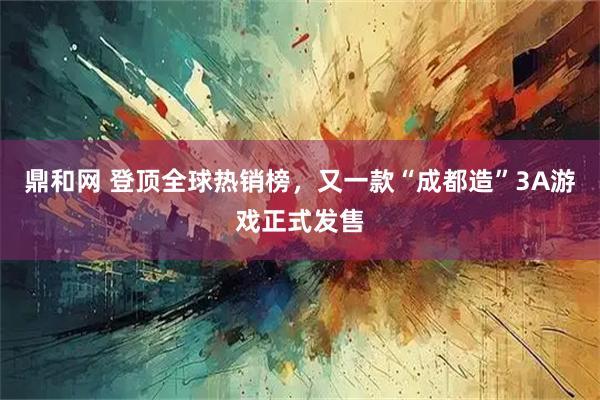 鼎和网 登顶全球热销榜，又一款“成都造”3A游戏正式发售