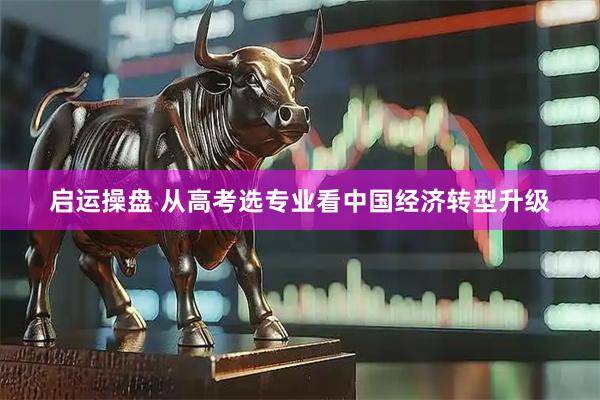 启运操盘 从高考选专业看中国经济转型升级