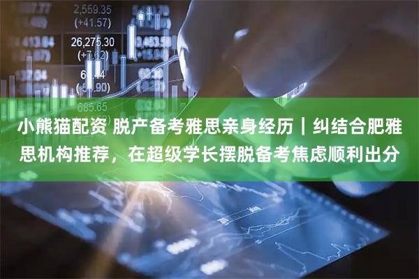 小熊猫配资 脱产备考雅思亲身经历｜纠结合肥雅思机构推荐，在超级学长摆脱备考焦虑顺利出分
