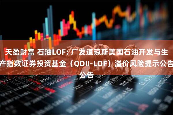 天盈财富 石油LOF: 广发道琼斯美国石油开发与生产指数证券投资基金（QDII-LOF）溢价风险提示公告