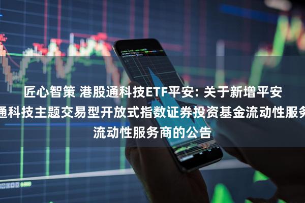 匠心智策 港股通科技ETF平安: 关于新增平安恒生港股通科技主题交易型开放式指数证券投资基金流动性服务商的公告