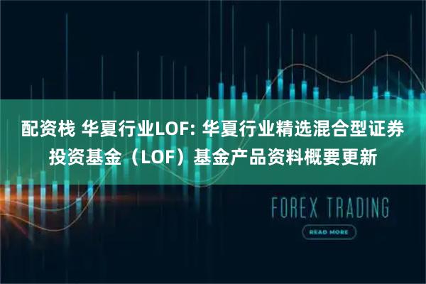 配资栈 华夏行业LOF: 华夏行业精选混合型证券投资基金（LOF）基金产品资料概要更新