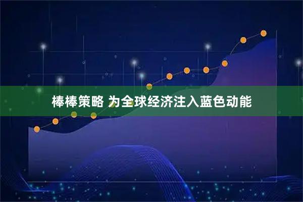 棒棒策略 为全球经济注入蓝色动能