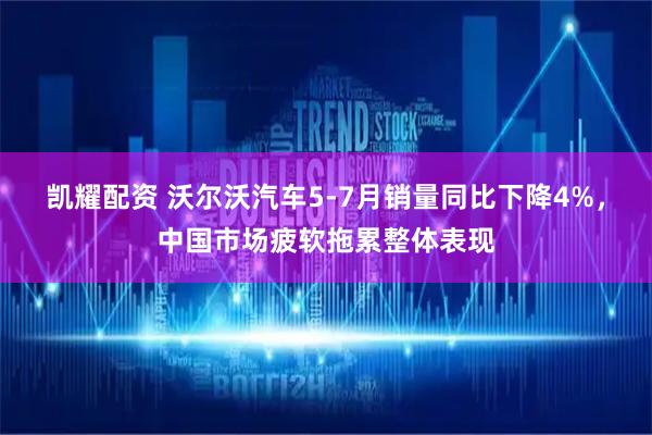 凯耀配资 沃尔沃汽车5-7月销量同比下降4%,中国市场疲软拖累整体表现