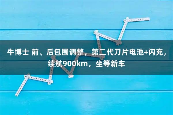 牛博士 前、后包围调整，第二代刀片电池+闪充，续航900km，坐等新车