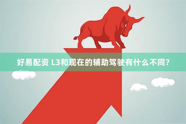 好易配资 L3和现在的辅助驾驶有什么不同？